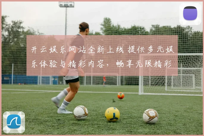 开云娱乐网站全新上线 提供多元娱乐体验与精彩内容，畅享无限精彩