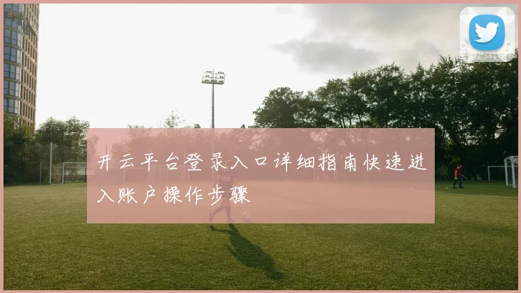 开云平台登录入口详细指南快速进入账户操作步骤