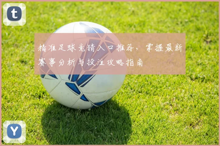 精准足球竞猜入口推荐，掌握最新赛事分析与投注攻略指南
