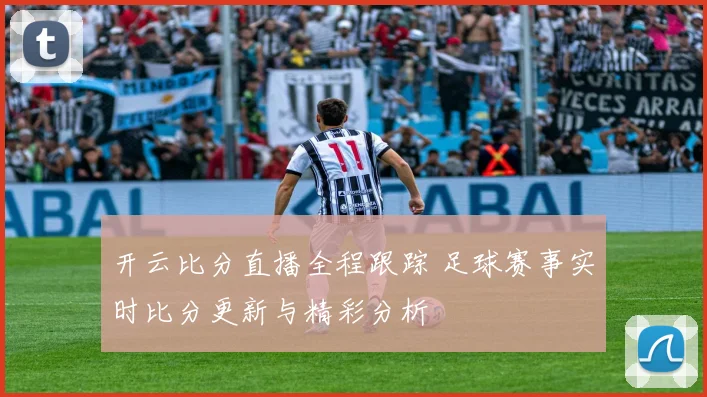 开云比分直播全程跟踪 足球赛事实时比分更新与精彩分析