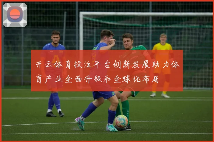 开云体育投注平台创新发展助力体育产业全面升级和全球化布局