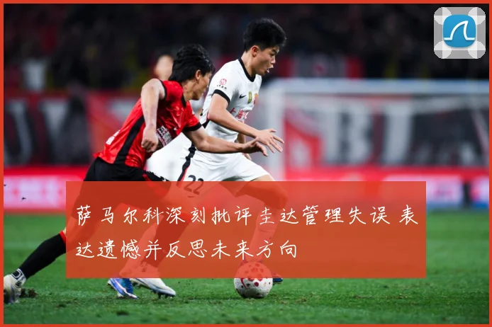 萨马尔科深刻批评圭达管理失误 表达遗憾并反思未来方向