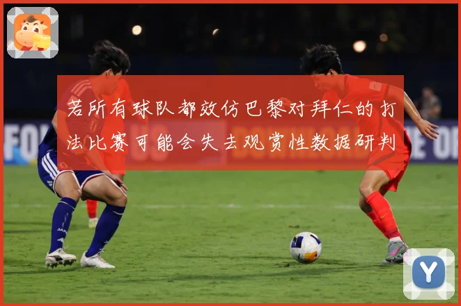 若所有球队都效仿巴黎对拜仁的打法比赛可能会失去观赏性数据研判