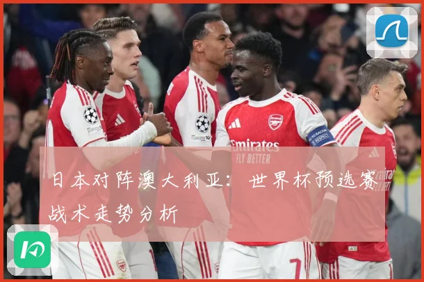 日本对阵澳大利亚：世界杯预选赛战术走势分析