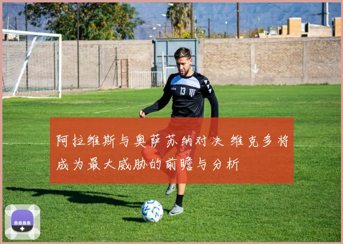 阿拉维斯与奥萨苏纳对决 维克多将成为最大威胁的前瞻与分析