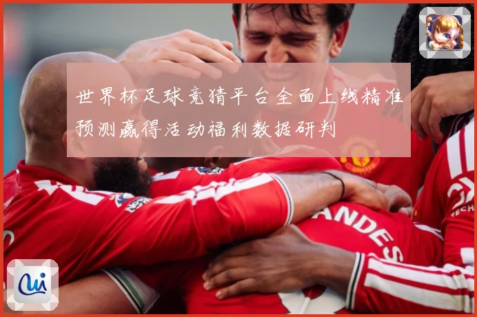 世界杯足球竞猜平台全面上线精准预测赢得活动福利数据研判