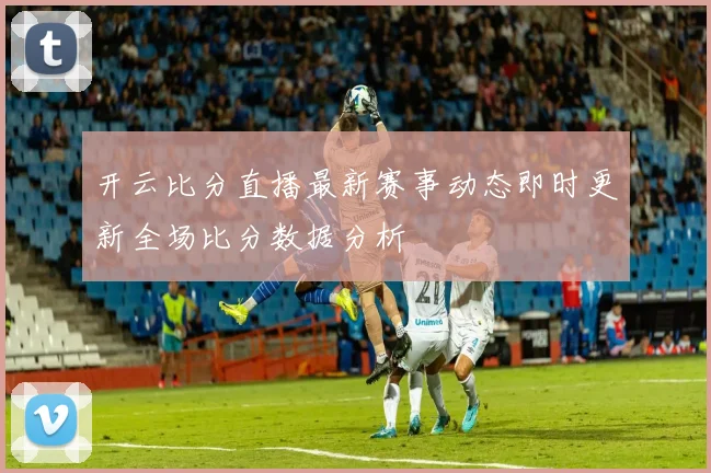 开云比分直播最新赛事动态即时更新全场比分数据分析