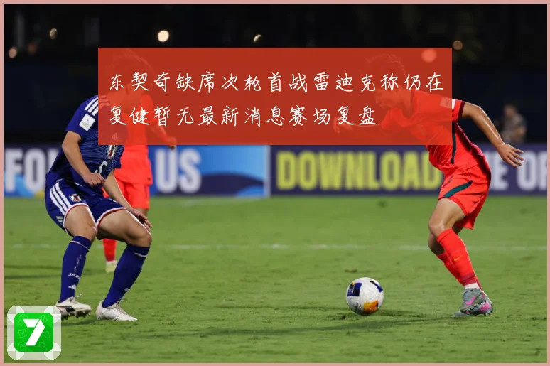 东契奇缺席次轮首战雷迪克称仍在复健暂无最新消息赛场复盘