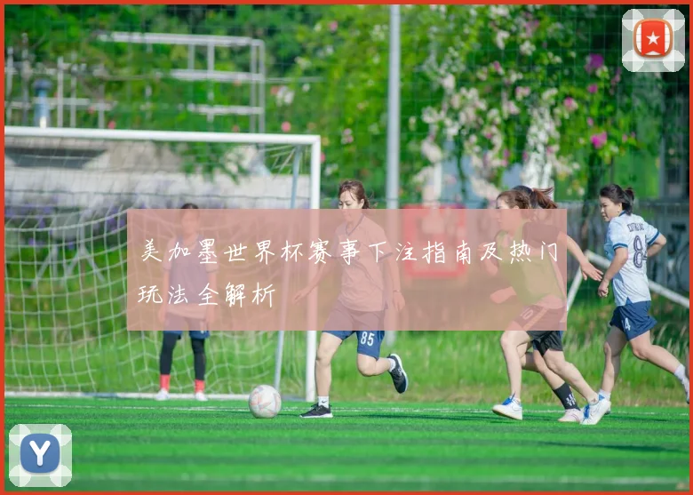 美加墨世界杯赛事下注指南及热门玩法全解析