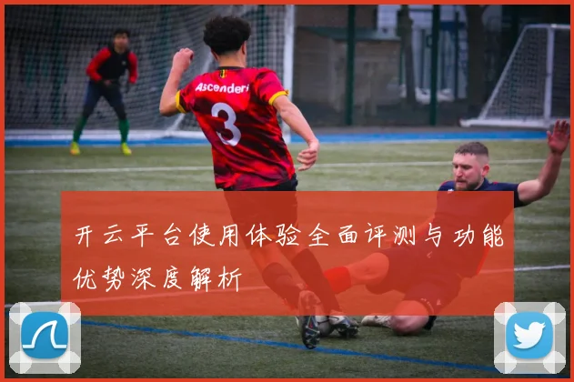 开云平台使用体验全面评测与功能优势深度解析