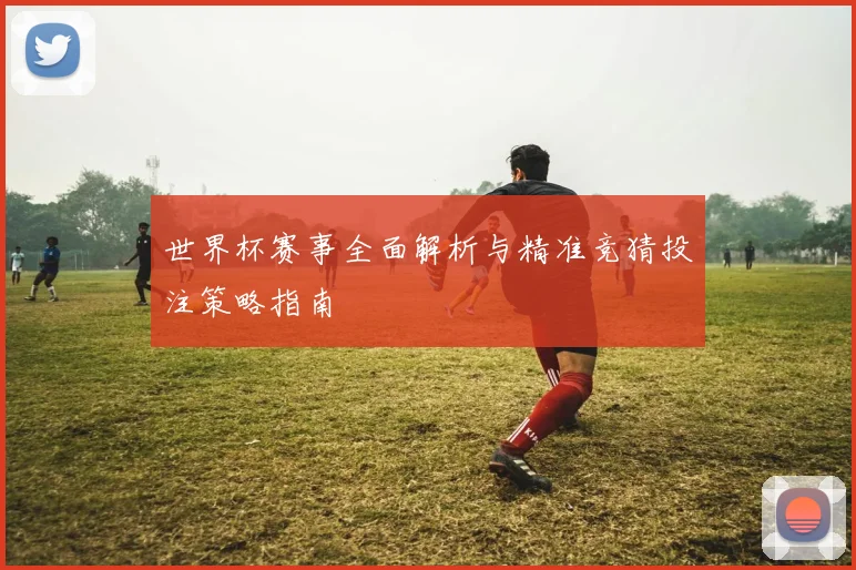 世界杯赛事全面解析与精准竞猜投注策略指南