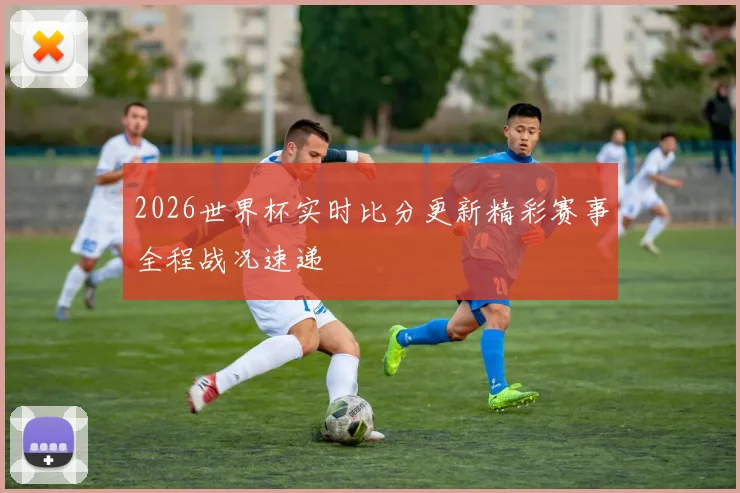 2026世界杯实时比分更新精彩赛事全程战况速递