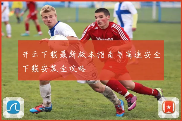 开云下载最新版本指南与高速安全下载安装全攻略