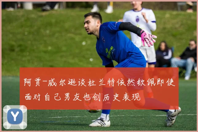 阿贾-威尔逊谈杜兰特依然钦佩即使面对自己男友也创历史表现