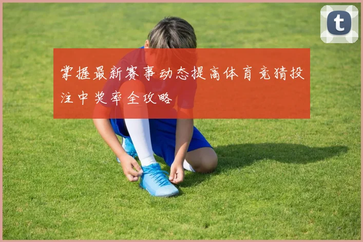 掌握最新赛事动态提高体育竞猜投注中奖率全攻略