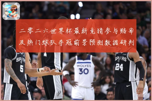 二零二六世界杯最新竞猜参与赔率及热门球队夺冠前景预测数据研判