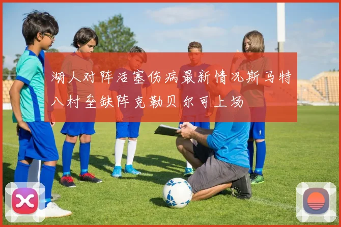 湖人对阵活塞伤病最新情况斯马特八村垒缺阵克勒贝尔可上场