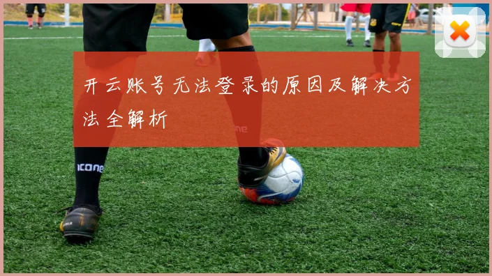 开云账号无法登录的原因及解决方法全解析