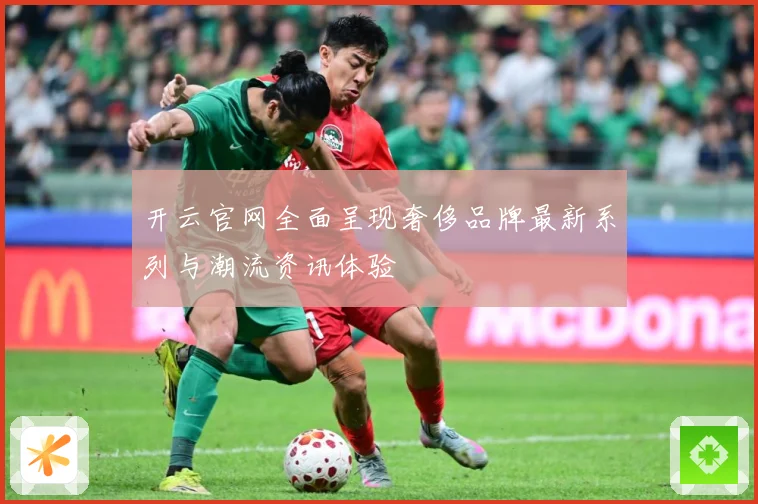 开云官网全面呈现奢侈品牌最新系列与潮流资讯体验
