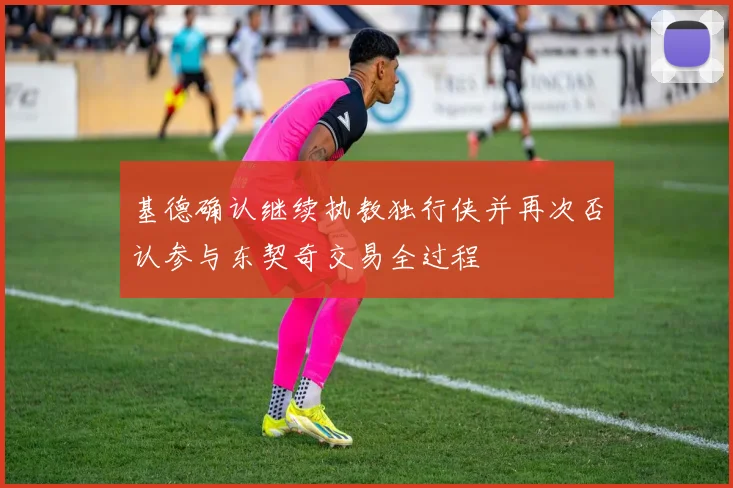 基德确认继续执教独行侠并再次否认参与东契奇交易全过程