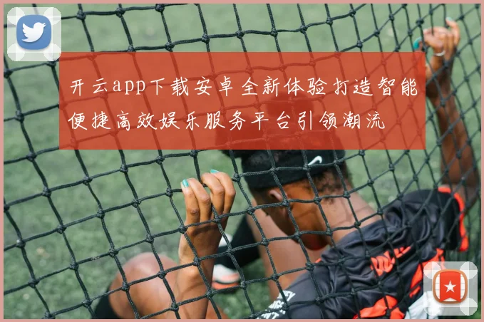 开云app下载安卓全新体验打造智能便捷高效娱乐服务平台引领潮流