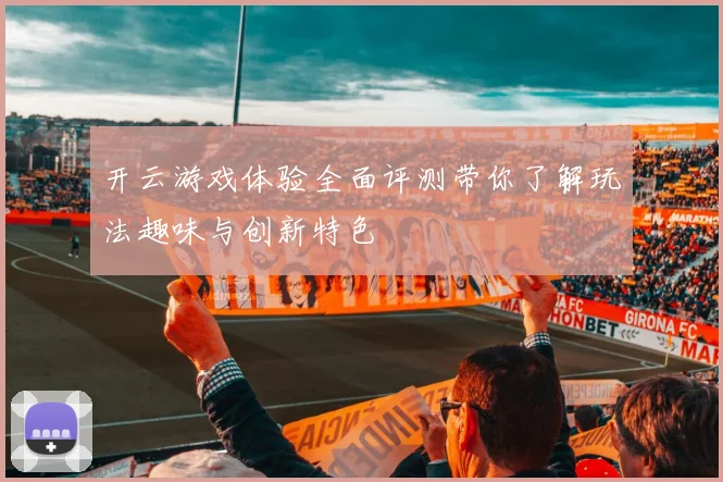 开云游戏体验全面评测带你了解玩法趣味与创新特色