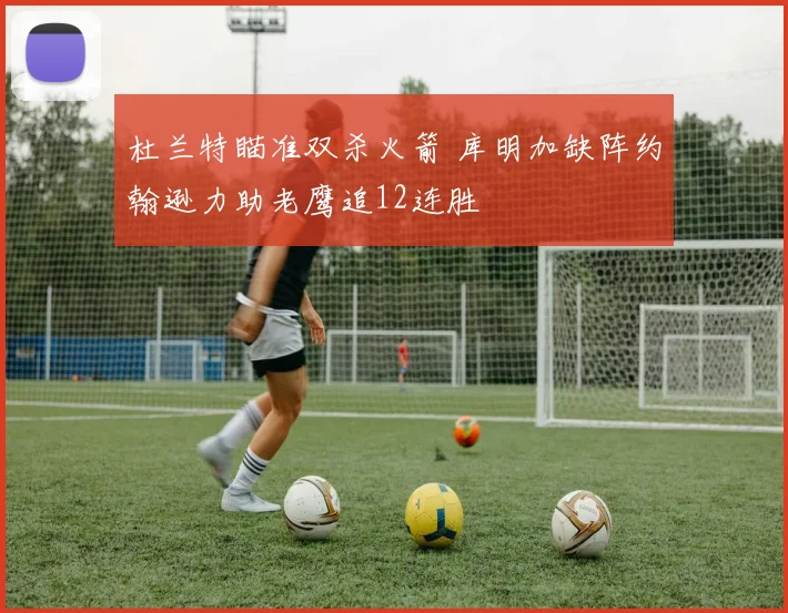 杜兰特瞄准双杀火箭 库明加缺阵约翰逊力助老鹰追12连胜