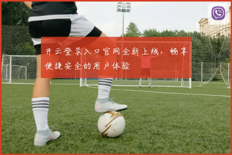 开云登录入口官网全新上线，畅享便捷安全的用户体验