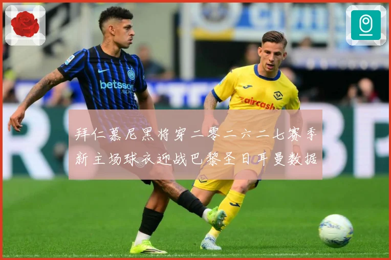 拜仁慕尼黑将穿二零二六二七赛季新主场球衣迎战巴黎圣日耳曼数据研判