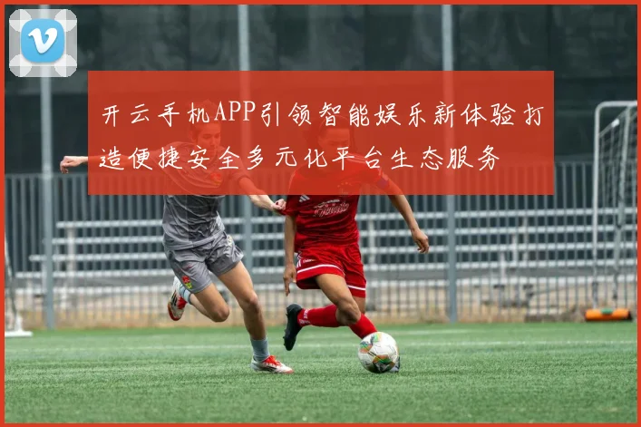 开云手机APP引领智能娱乐新体验打造便捷安全多元化平台生态服务