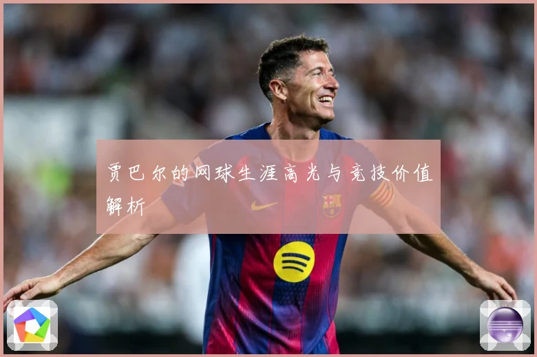 贾巴尔的网球生涯高光与竞技价值解析