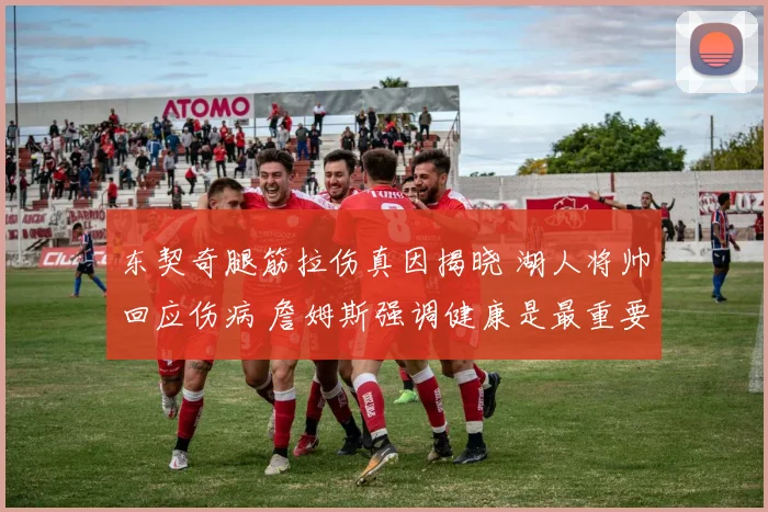 东契奇腿筋拉伤真因揭晓 湖人将帅回应伤病 詹姆斯强调健康是最重要财富