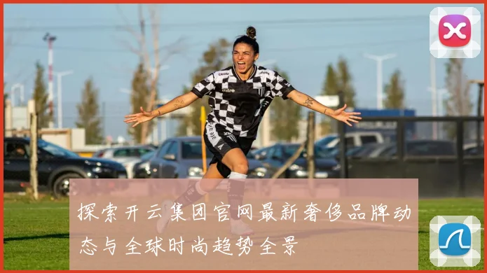 探索开云集团官网最新奢侈品牌动态与全球时尚趋势全景