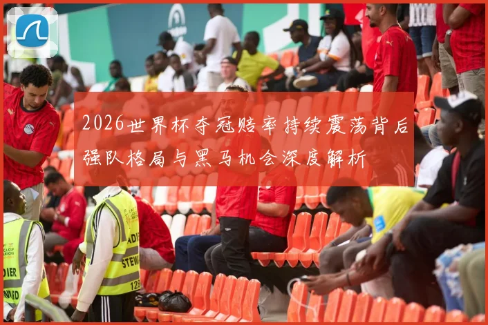 2026世界杯夺冠赔率持续震荡背后强队格局与黑马机会深度解析
