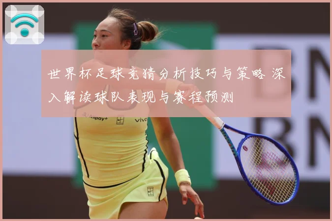 世界杯足球竞猜分析技巧与策略 深入解读球队表现与赛程预测