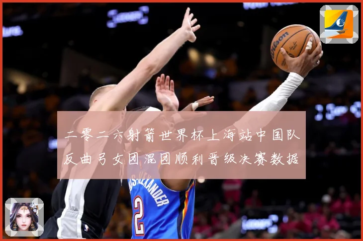 二零二六射箭世界杯上海站中国队反曲弓女团混团顺利晋级决赛数据研判