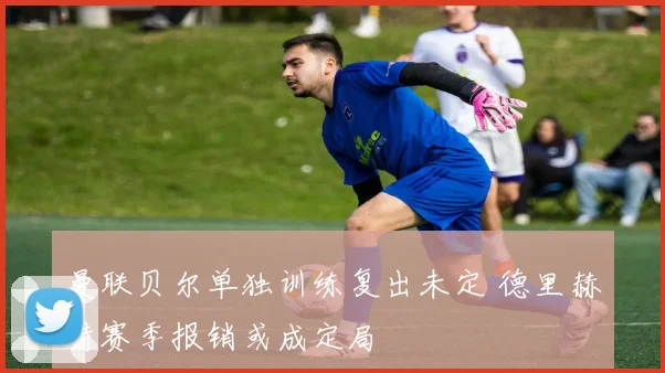 曼联贝尔单独训练复出未定 德里赫特赛季报销或成定局