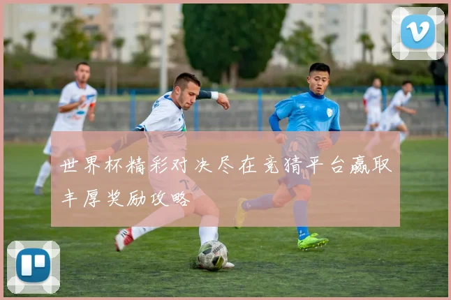 世界杯精彩对决尽在竞猜平台赢取丰厚奖励攻略