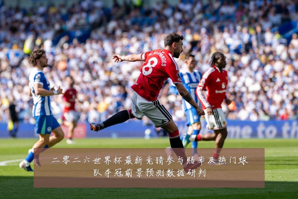 二零二六世界杯最新竞猜参与赔率及热门球队夺冠前景预测数据研判