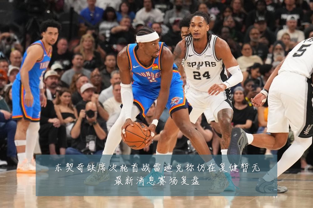 东契奇缺席次轮首战雷迪克称仍在复健暂无最新消息赛场复盘