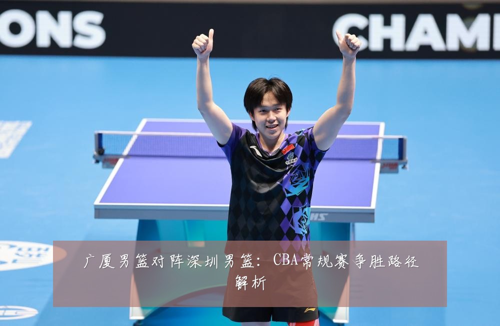 广厦男篮对阵深圳男篮:CBA常规赛争胜路径解析