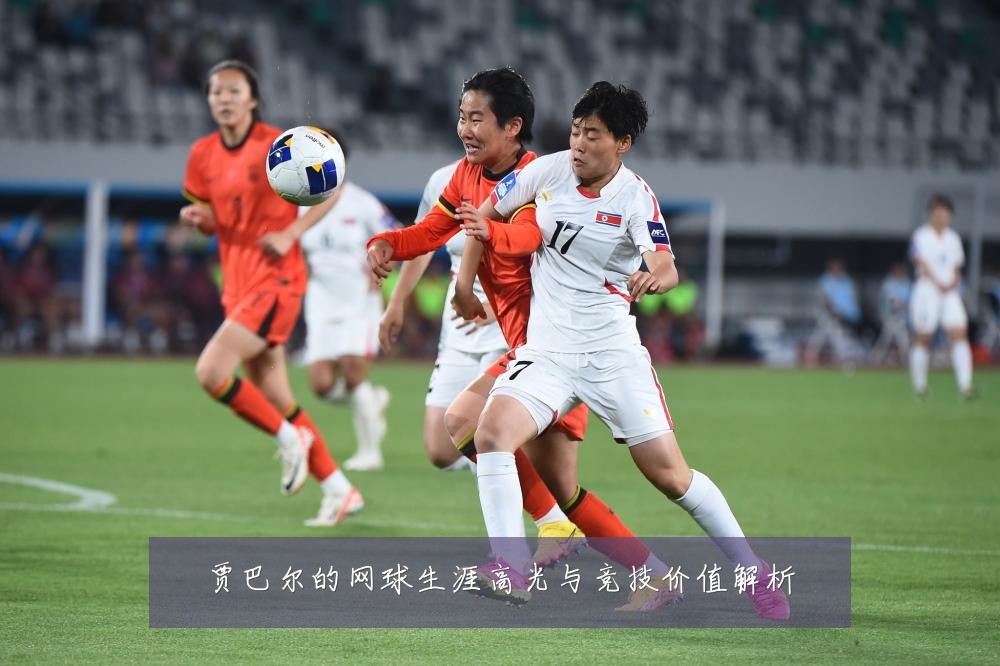 贾巴尔的网球生涯高光与竞技价值解析