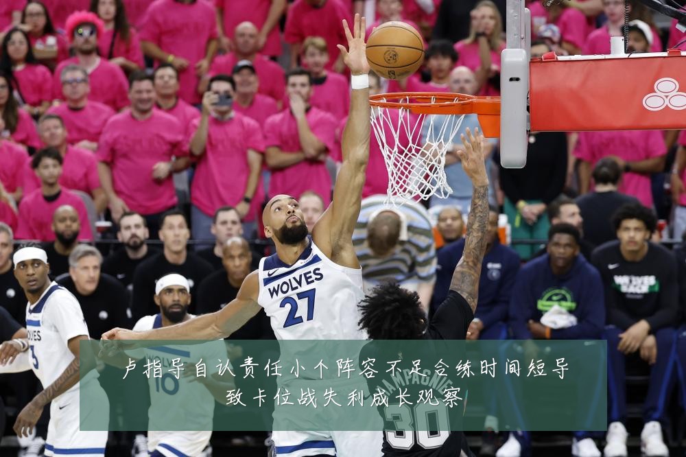 卢指导自认责任小个阵容不足合练时间短导致卡位战失利成长观察
