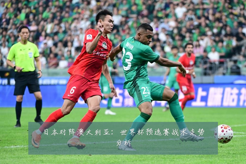 日本对阵澳大利亚:世界杯预选赛战术走势分析